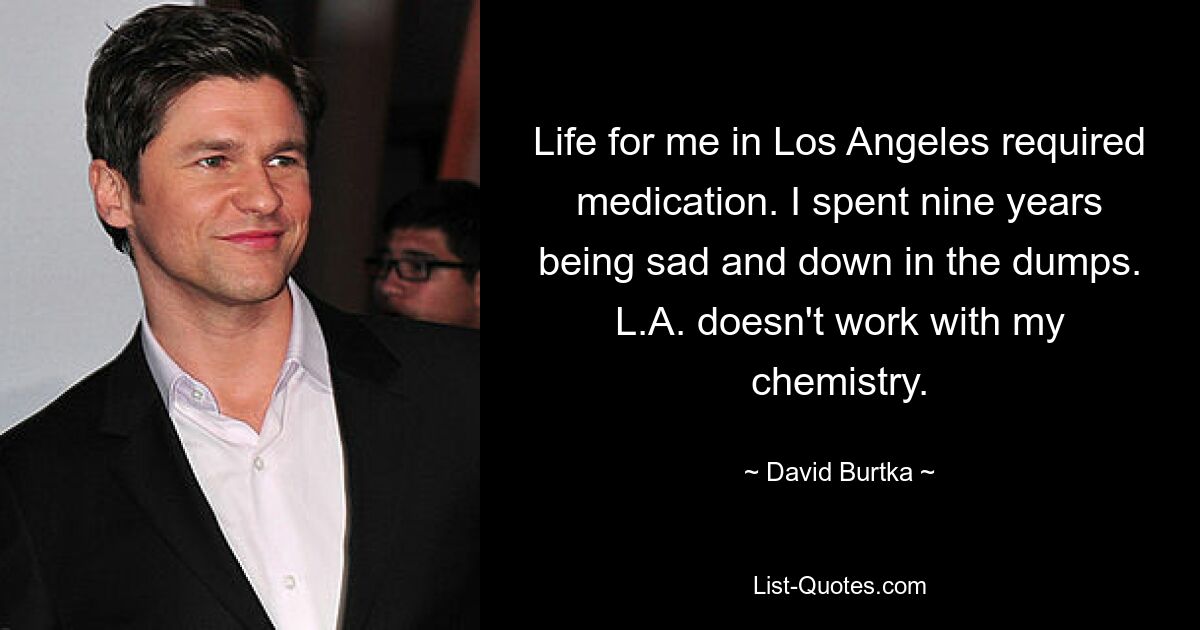 Life for me in Los Angeles required medication. I spent nine years being sad and down in the dumps. L.A. doesn't work with my chemistry. — © David Burtka