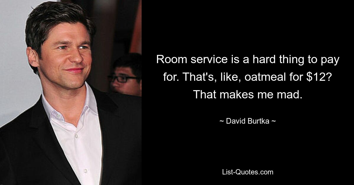 Room service is a hard thing to pay for. That's, like, oatmeal for $12? That makes me mad. — © David Burtka