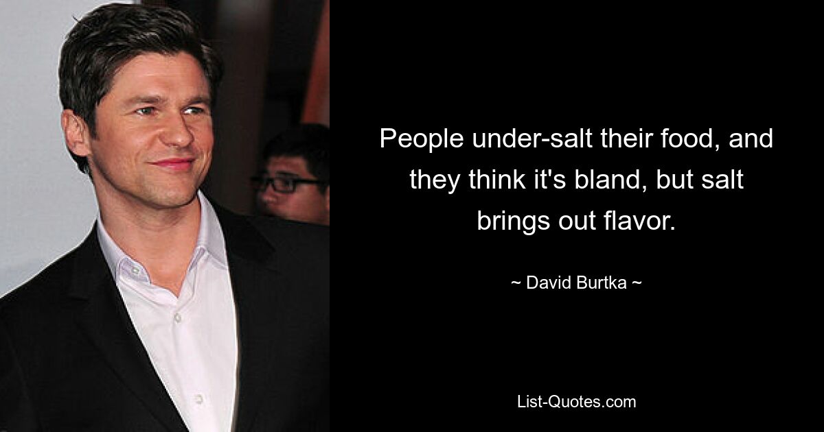 People under-salt their food, and they think it's bland, but salt brings out flavor. — © David Burtka