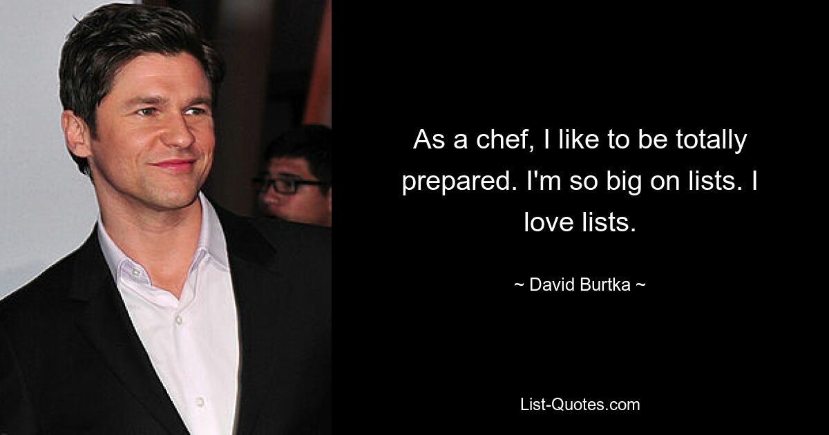 As a chef, I like to be totally prepared. I'm so big on lists. I love lists. — © David Burtka