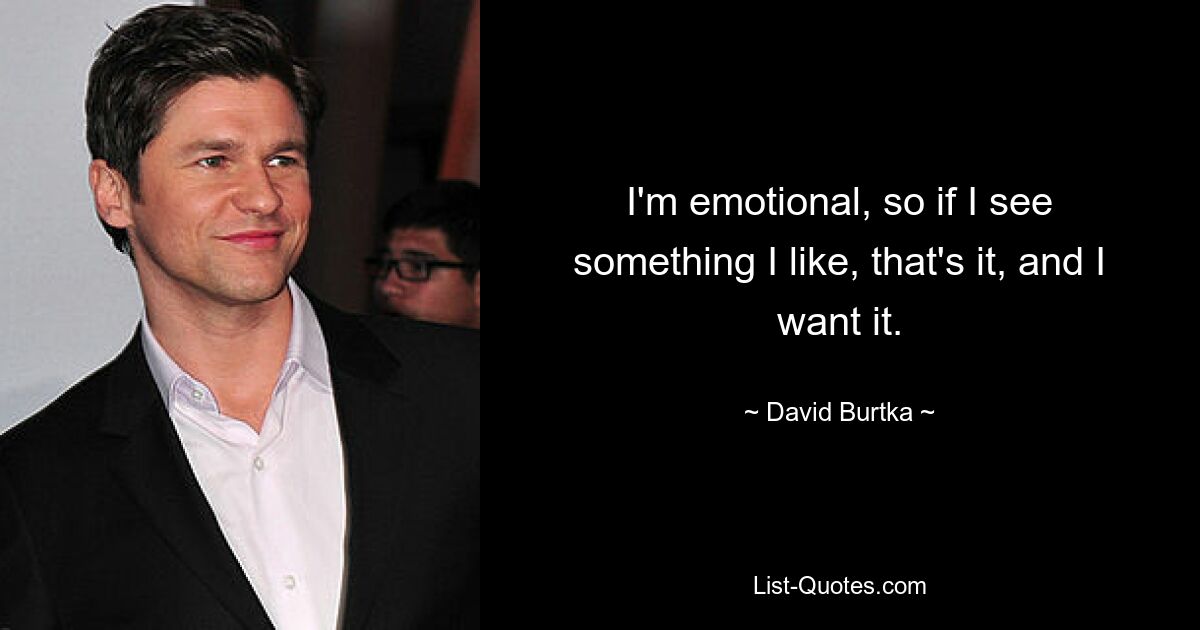 I'm emotional, so if I see something I like, that's it, and I want it. — © David Burtka