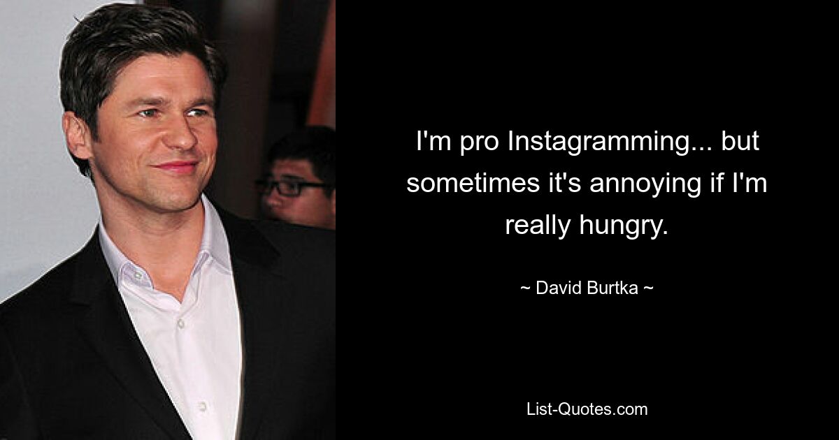 I'm pro Instagramming... but sometimes it's annoying if I'm really hungry. — © David Burtka