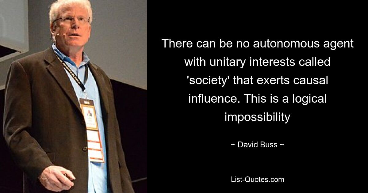 There can be no autonomous agent with unitary interests called 'society' that exerts causal influence. This is a logical impossibility — © David Buss