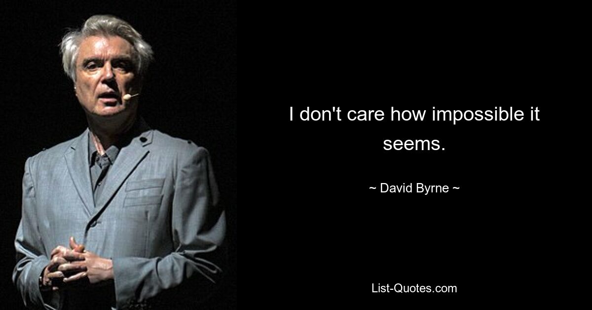 I don't care how impossible it seems. — © David Byrne