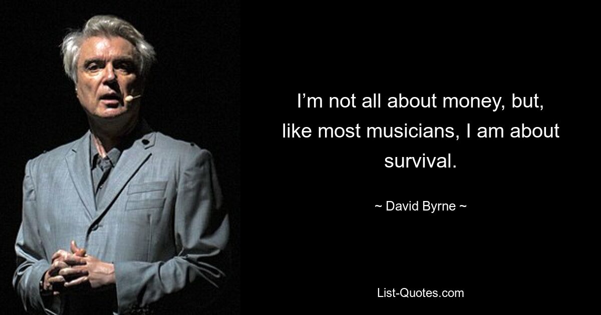 I’m not all about money, but, like most musicians, I am about survival. — © David Byrne