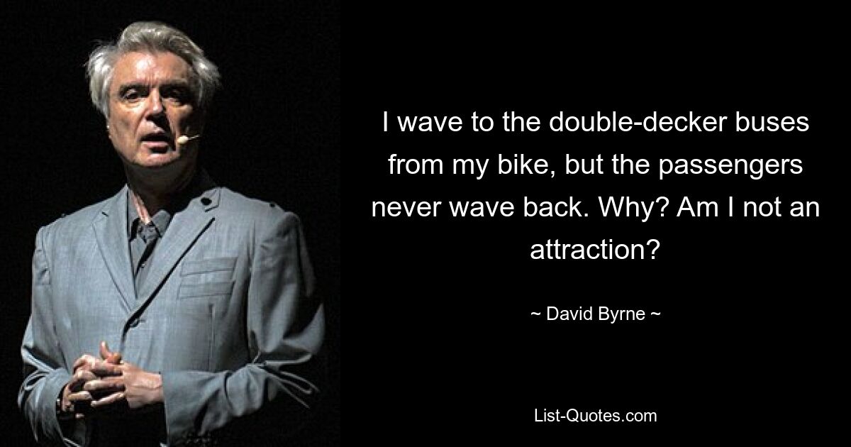 I wave to the double-decker buses from my bike, but the passengers never wave back. Why? Am I not an attraction? — © David Byrne