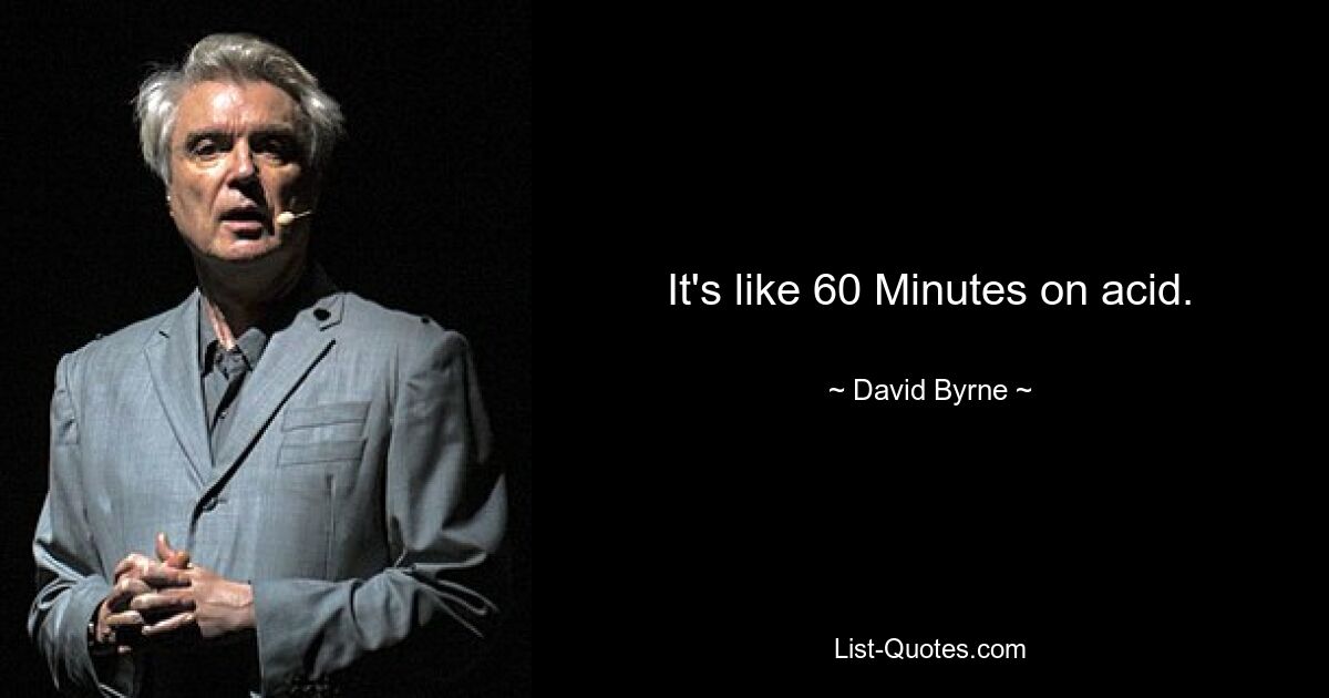 It's like 60 Minutes on acid. — © David Byrne