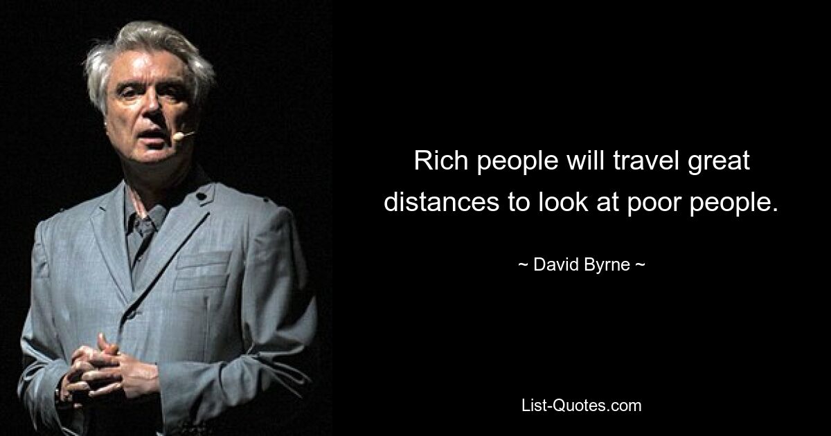 Rich people will travel great distances to look at poor people. — © David Byrne