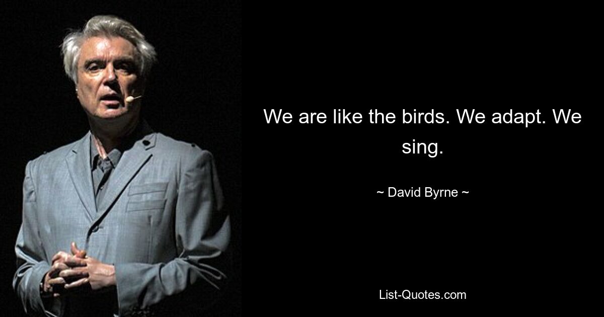 We are like the birds. We adapt. We sing. — © David Byrne