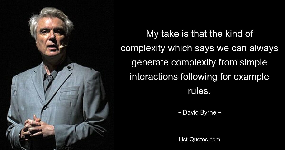 My take is that the kind of complexity which says we can always generate complexity from simple interactions following for example rules. — © David Byrne