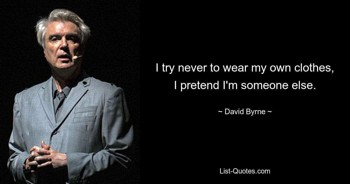 I try never to wear my own clothes, I pretend I'm someone else. — © David Byrne