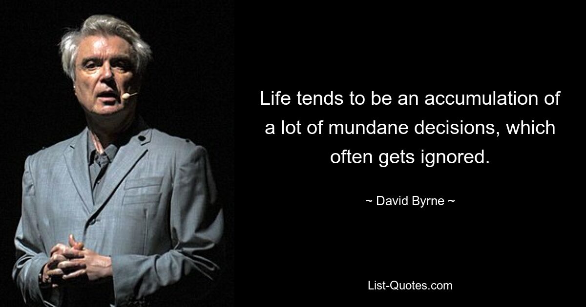 Life tends to be an accumulation of a lot of mundane decisions, which often gets ignored. — © David Byrne