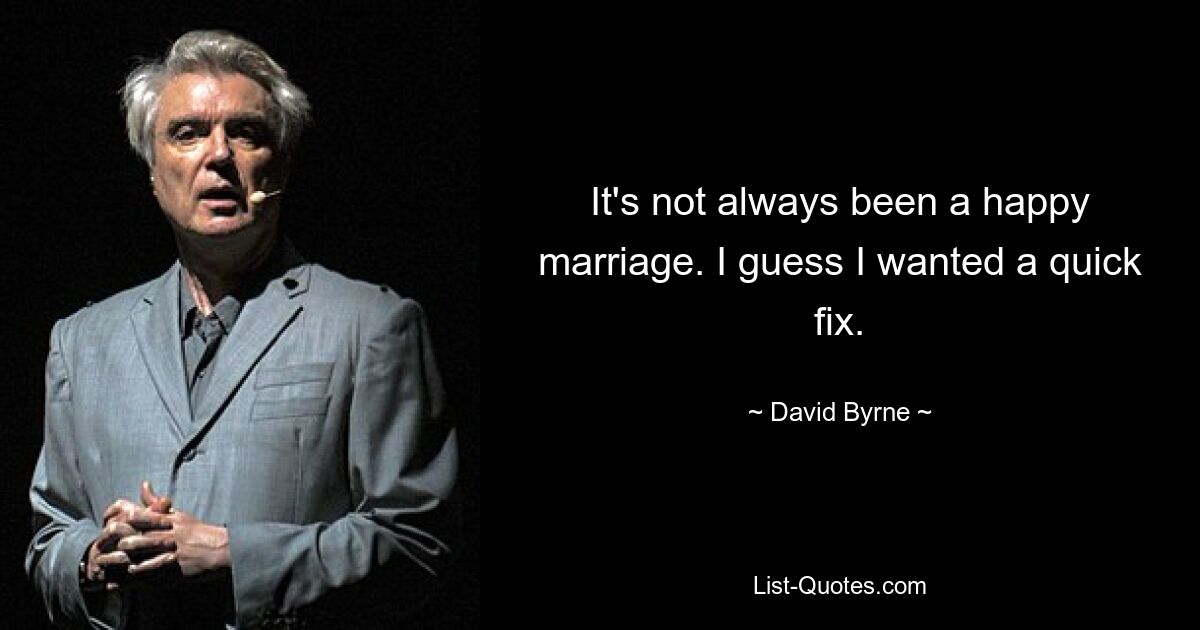 It's not always been a happy marriage. I guess I wanted a quick fix. — © David Byrne