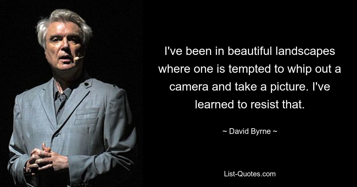 I've been in beautiful landscapes where one is tempted to whip out a camera and take a picture. I've learned to resist that. — © David Byrne