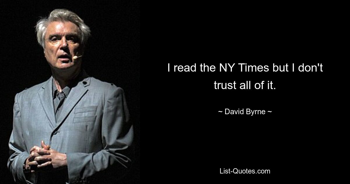 I read the NY Times but I don't trust all of it. — © David Byrne