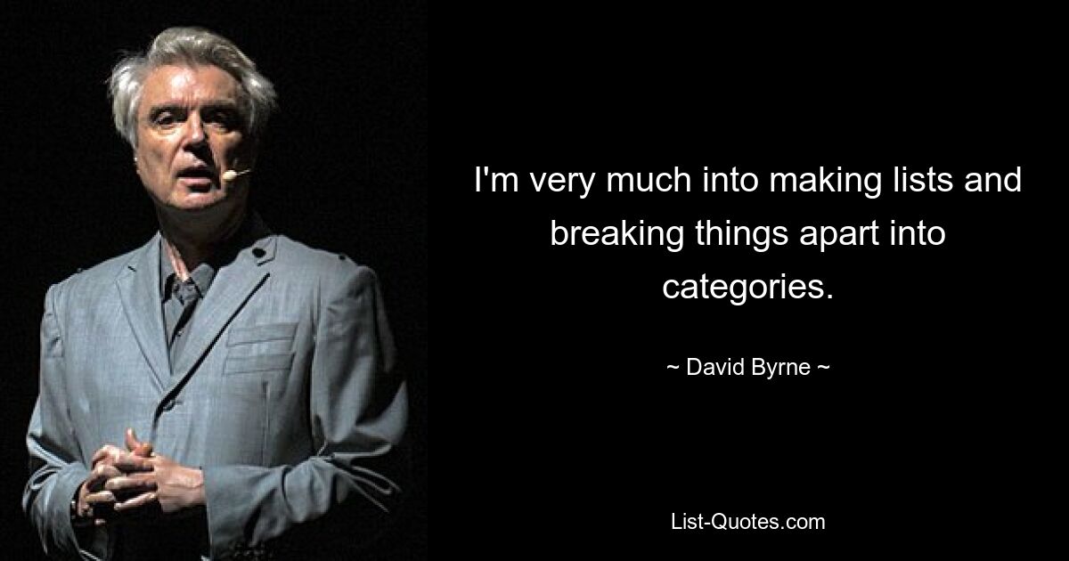 I'm very much into making lists and breaking things apart into categories. — © David Byrne