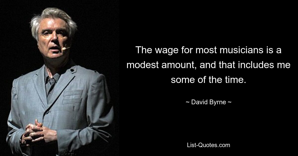 The wage for most musicians is a modest amount, and that includes me some of the time. — © David Byrne