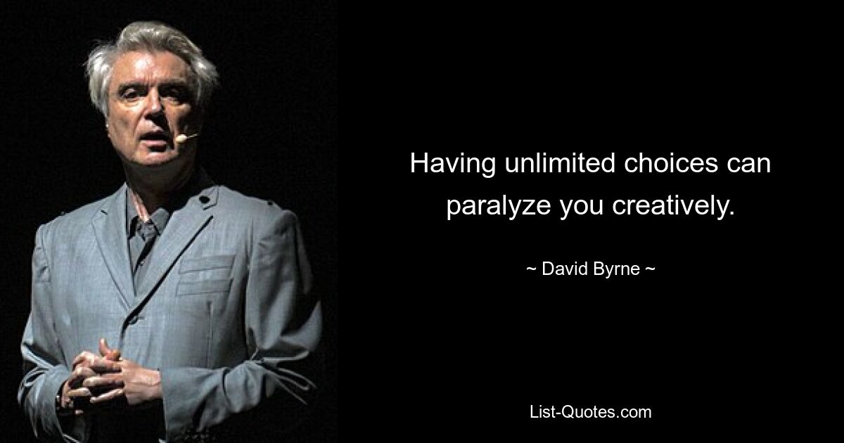 Having unlimited choices can paralyze you creatively. — © David Byrne