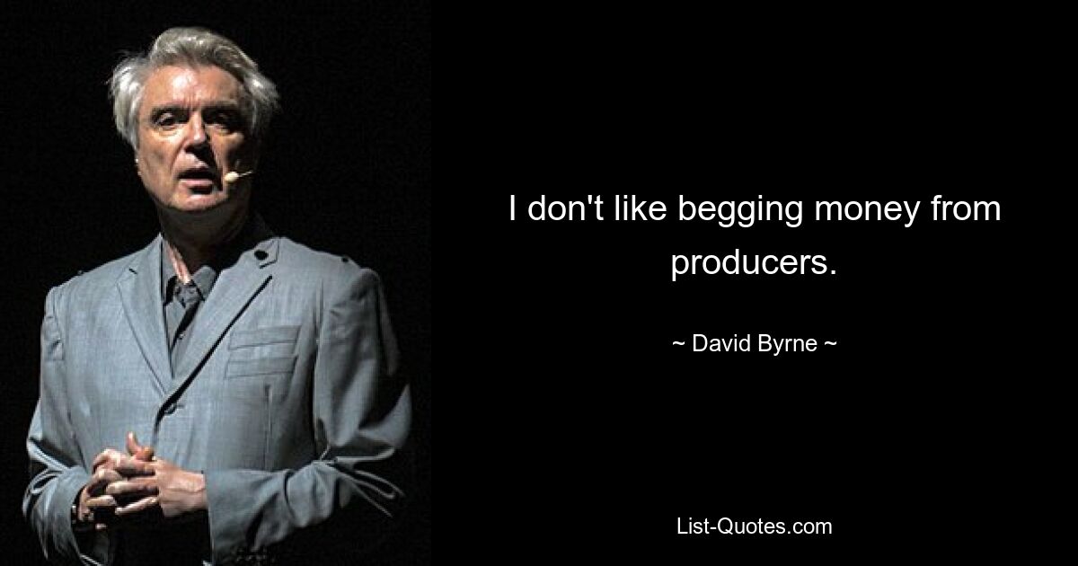 I don't like begging money from producers. — © David Byrne