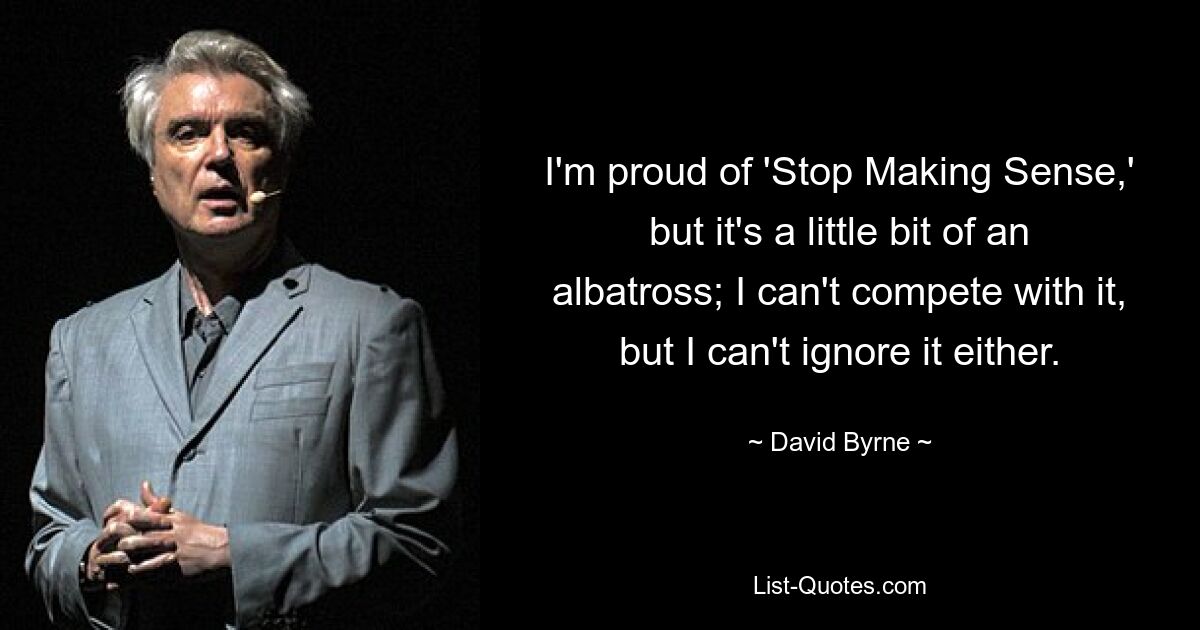 Ich bin stolz auf „Stop Making Sense“, aber es ist ein bisschen albatros; Ich kann damit nicht mithalten, aber ich kann es auch nicht ignorieren. — © David Byrne