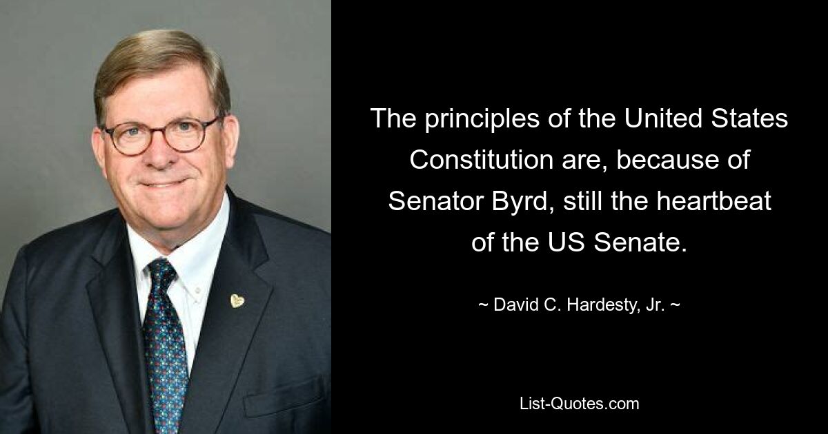 The principles of the United States Constitution are, because of Senator Byrd, still the heartbeat of the US Senate. — © David C. Hardesty, Jr.