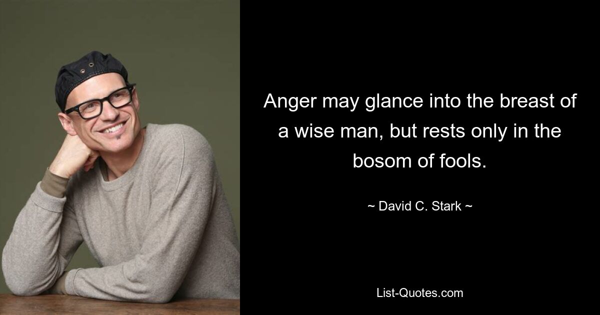 Anger may glance into the breast of a wise man, but rests only in the bosom of fools. — © David C. Stark