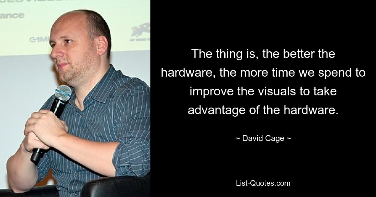 The thing is, the better the hardware, the more time we spend to improve the visuals to take advantage of the hardware. — © David Cage