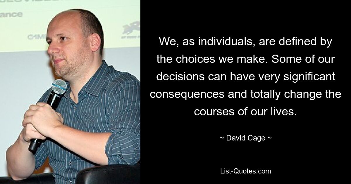 We, as individuals, are defined by the choices we make. Some of our decisions can have very significant consequences and totally change the courses of our lives. — © David Cage