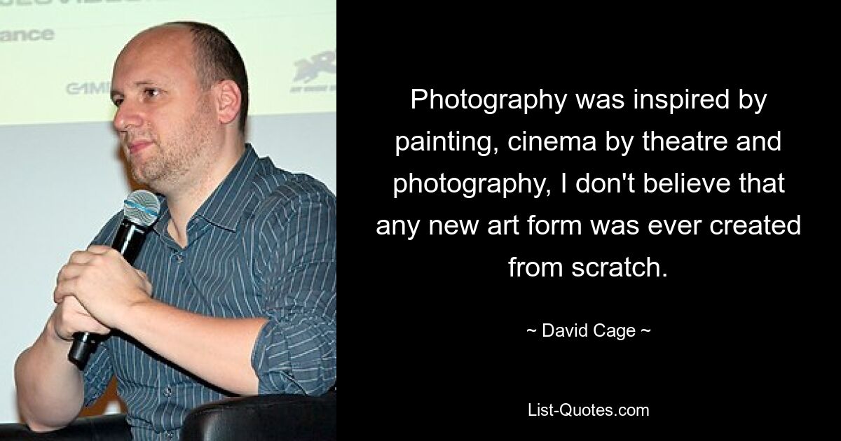 Photography was inspired by painting, cinema by theatre and photography, I don't believe that any new art form was ever created from scratch. — © David Cage