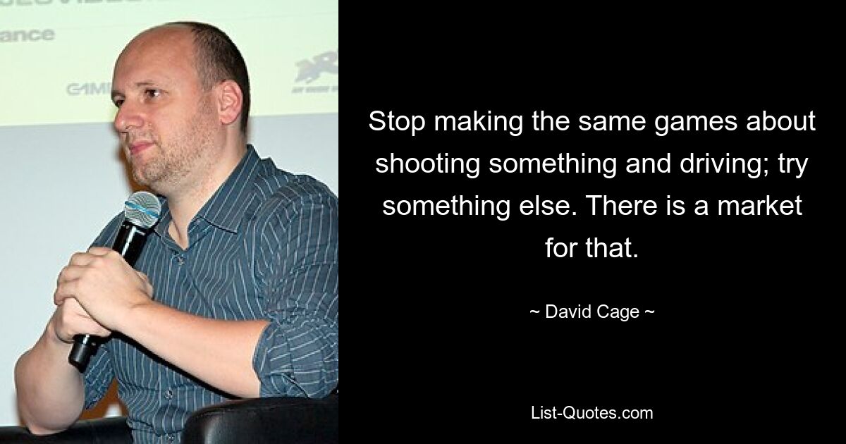 Stop making the same games about shooting something and driving; try something else. There is a market for that. — © David Cage