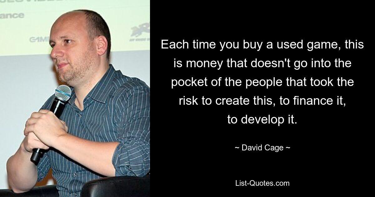 Each time you buy a used game, this is money that doesn't go into the pocket of the people that took the risk to create this, to finance it, to develop it. — © David Cage