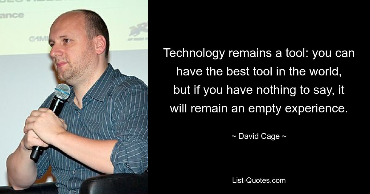 Technology remains a tool: you can have the best tool in the world, but if you have nothing to say, it will remain an empty experience. — © David Cage