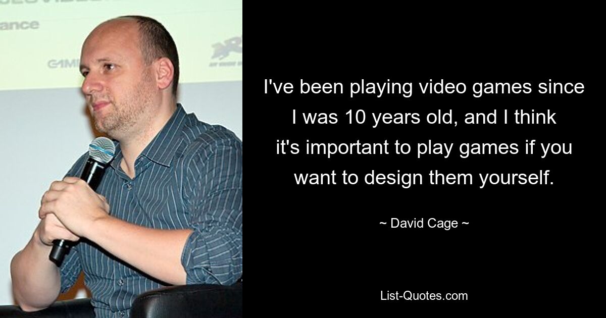 I've been playing video games since I was 10 years old, and I think it's important to play games if you want to design them yourself. — © David Cage