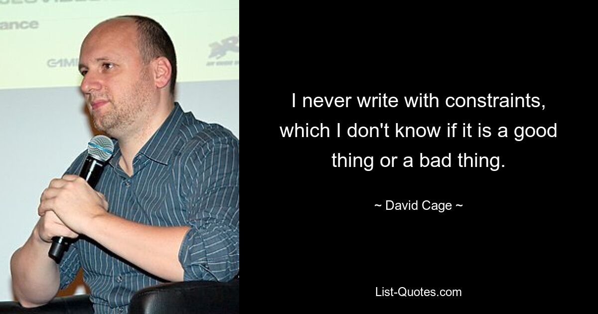 I never write with constraints, which I don't know if it is a good thing or a bad thing. — © David Cage