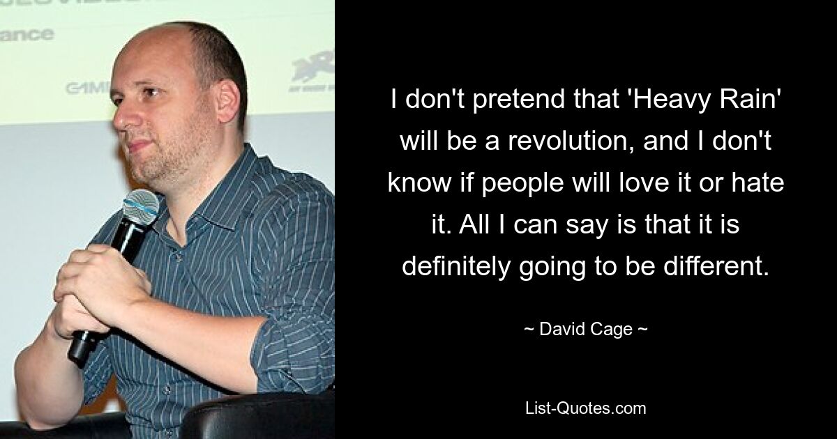 I don't pretend that 'Heavy Rain' will be a revolution, and I don't know if people will love it or hate it. All I can say is that it is definitely going to be different. — © David Cage