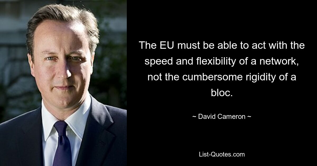 The EU must be able to act with the speed and flexibility of a network, not the cumbersome rigidity of a bloc. — © David Cameron