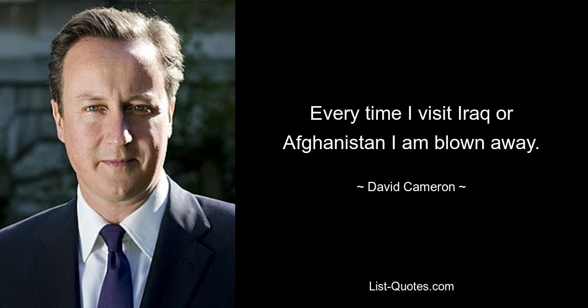 Every time I visit Iraq or Afghanistan I am blown away. — © David Cameron