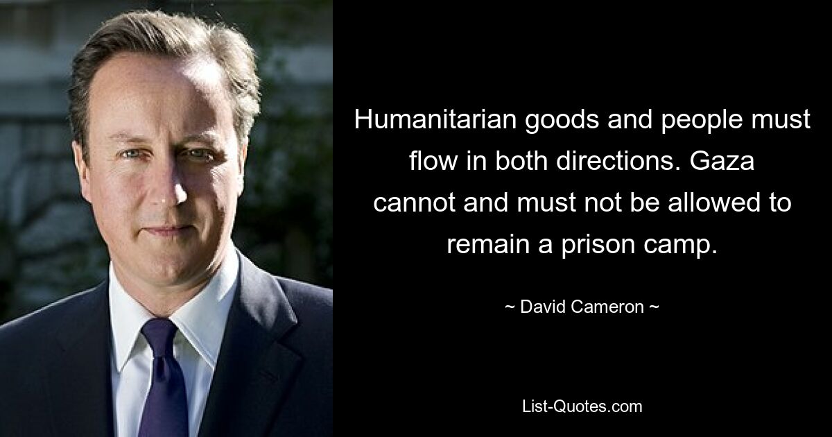 Humanitarian goods and people must flow in both directions. Gaza cannot and must not be allowed to remain a prison camp. — © David Cameron