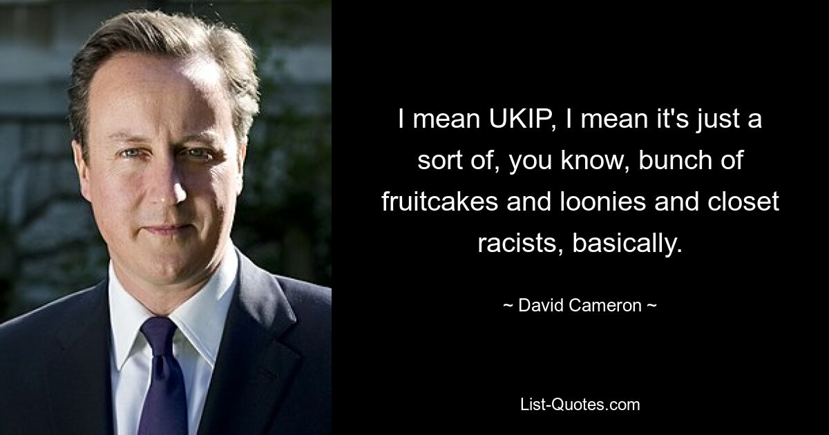 I mean UKIP, I mean it's just a sort of, you know, bunch of fruitcakes and loonies and closet racists, basically. — © David Cameron