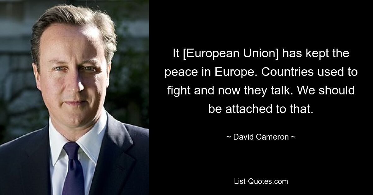 It [European Union] has kept the peace in Europe. Countries used to fight and now they talk. We should be attached to that. — © David Cameron