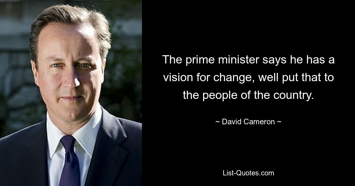 The prime minister says he has a vision for change, well put that to the people of the country. — © David Cameron