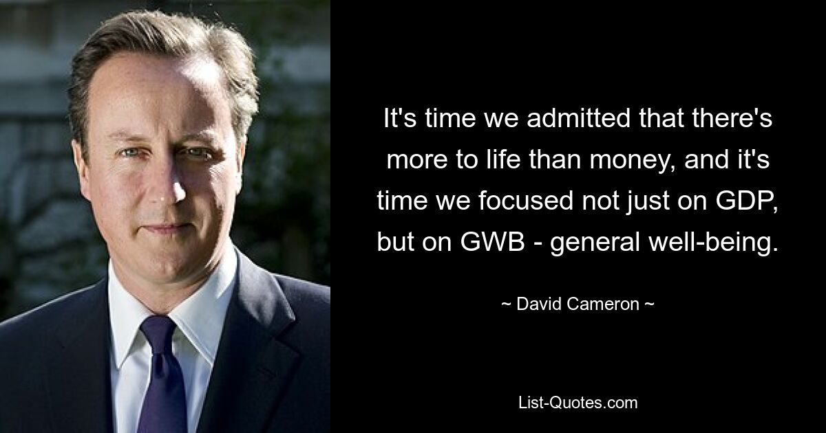 It's time we admitted that there's more to life than money, and it's time we focused not just on GDP, but on GWB - general well-being. — © David Cameron