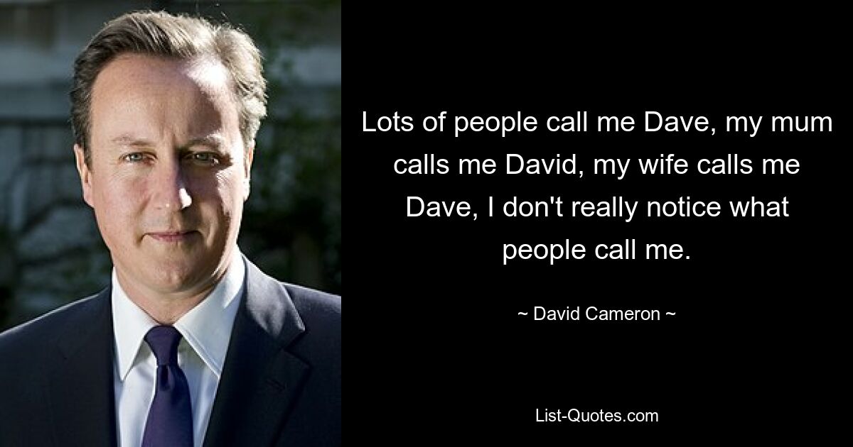 Lots of people call me Dave, my mum calls me David, my wife calls me Dave, I don't really notice what people call me. — © David Cameron