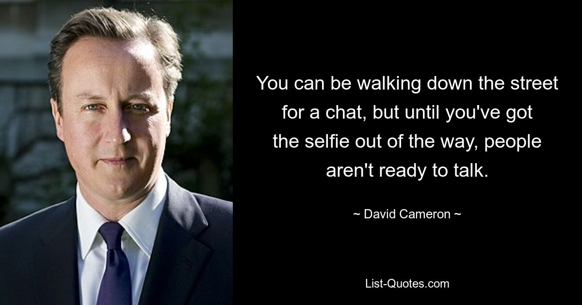 You can be walking down the street for a chat, but until you've got the selfie out of the way, people aren't ready to talk. — © David Cameron