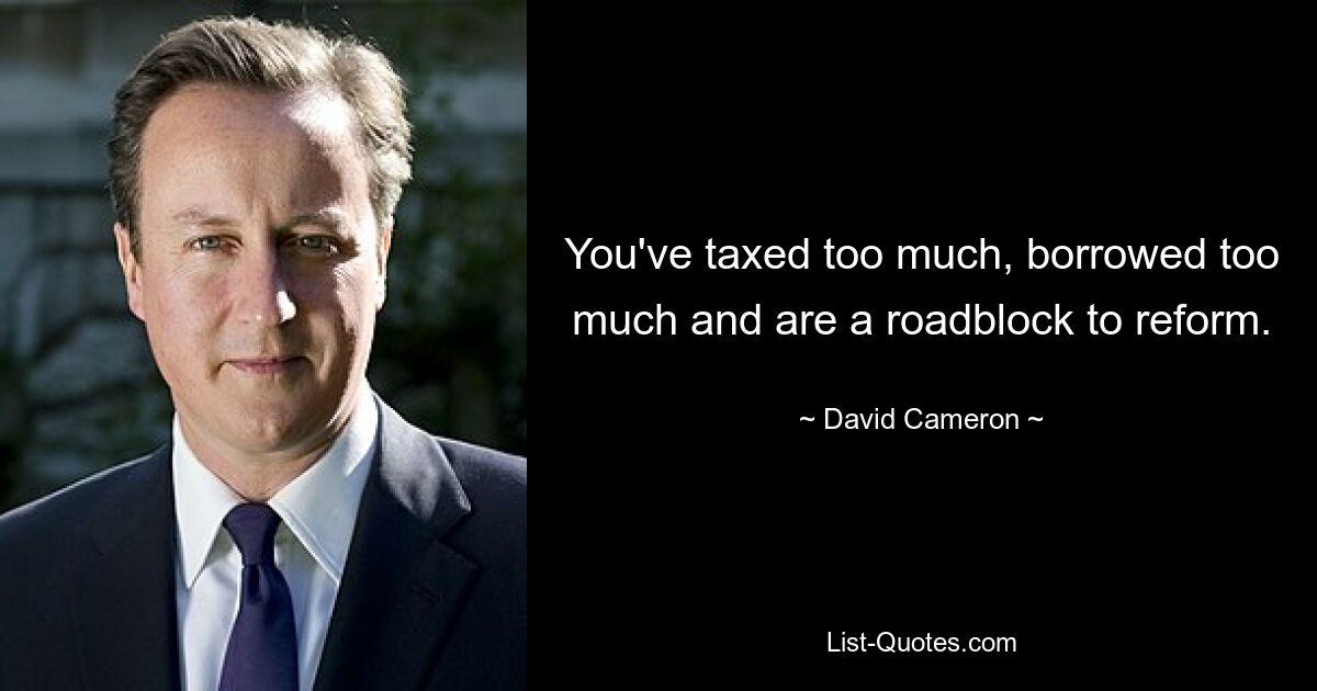 You've taxed too much, borrowed too much and are a roadblock to reform. — © David Cameron