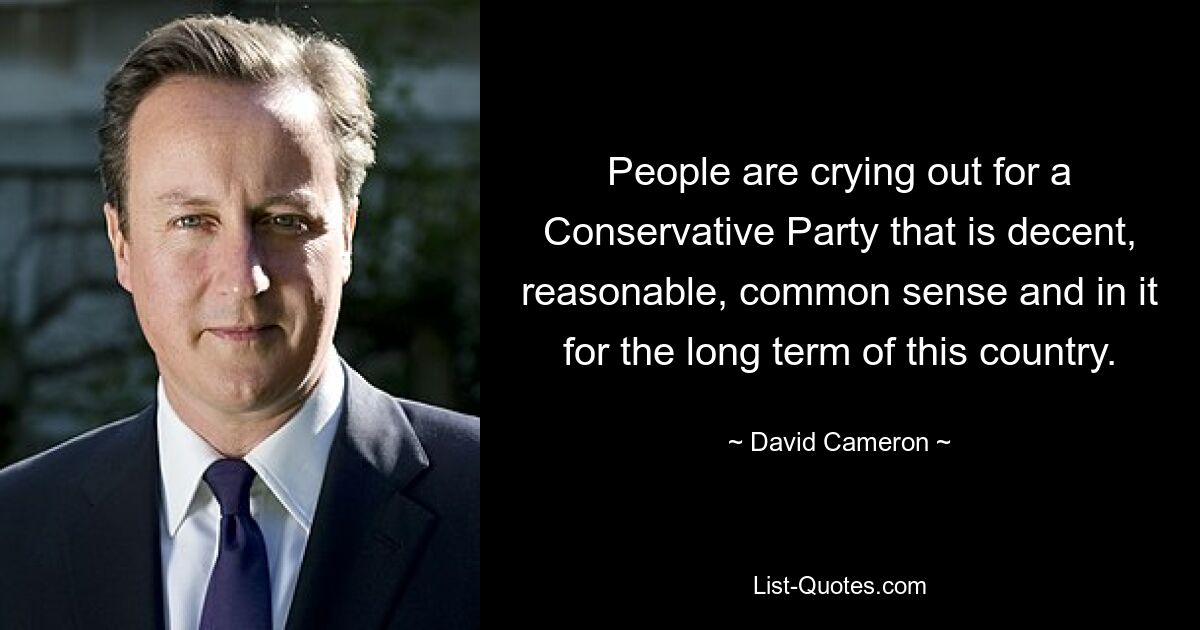 People are crying out for a Conservative Party that is decent, reasonable, common sense and in it for the long term of this country. — © David Cameron