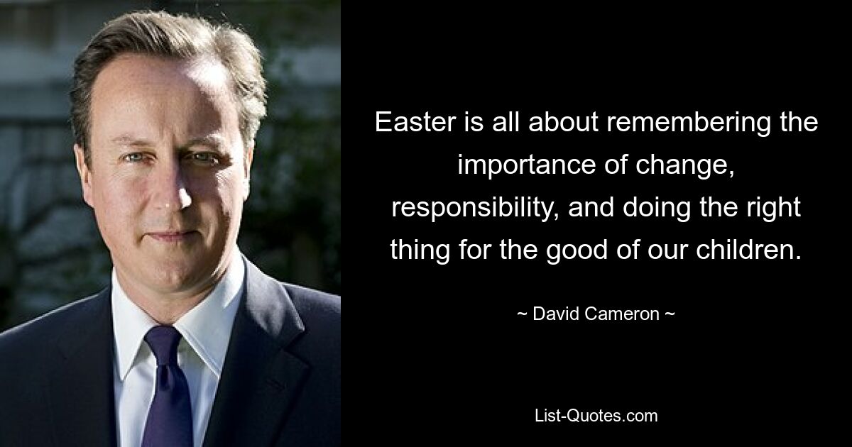 Easter is all about remembering the importance of change, responsibility, and doing the right thing for the good of our children. — © David Cameron