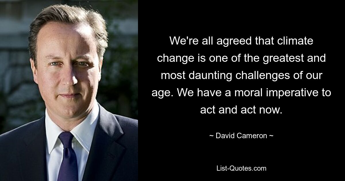 We're all agreed that climate change is one of the greatest and most daunting challenges of our age. We have a moral imperative to act and act now. — © David Cameron