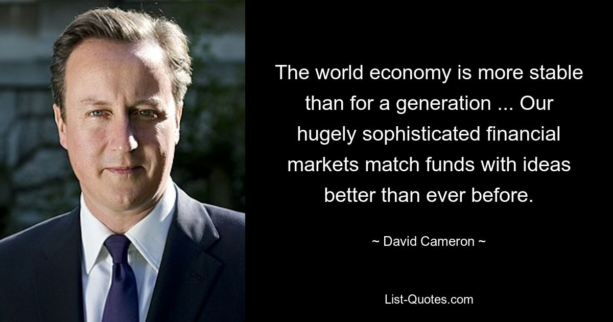 The world economy is more stable than for a generation ... Our hugely sophisticated financial markets match funds with ideas better than ever before. — © David Cameron