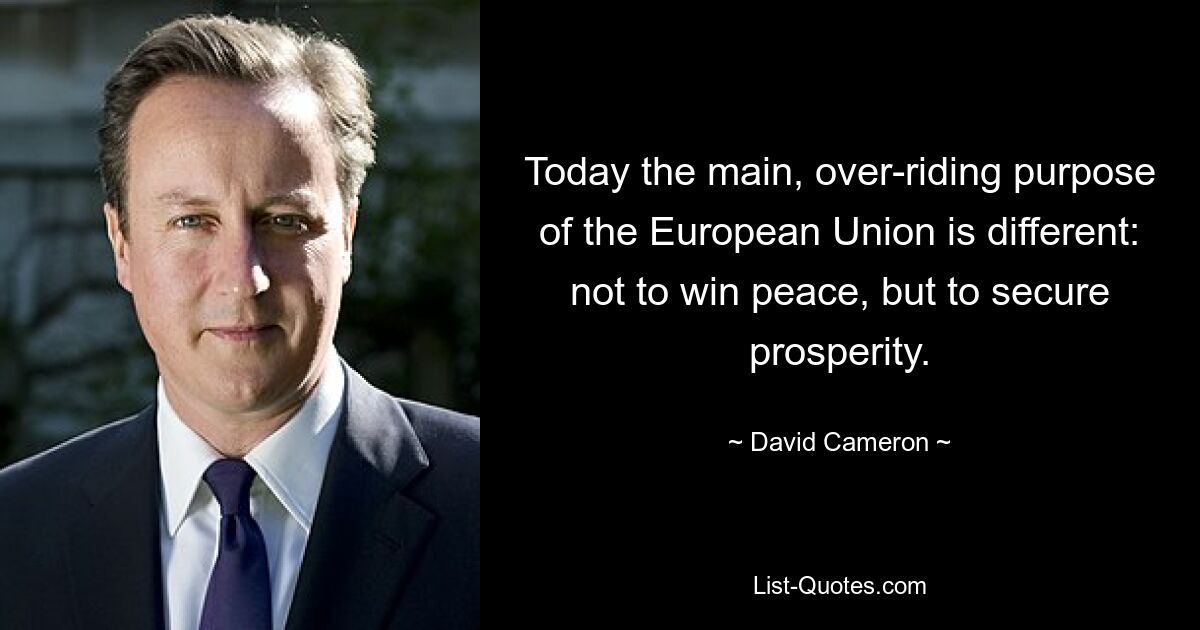 Today the main, over-riding purpose of the European Union is different: not to win peace, but to secure prosperity. — © David Cameron